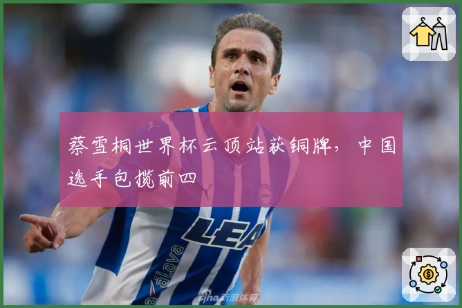 蔡雪桐世界杯云顶站获铜牌，中国选手包揽前四