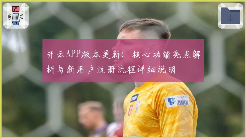 开云APP版本更新：核心功能亮点解析与新用户注册流程详细说明