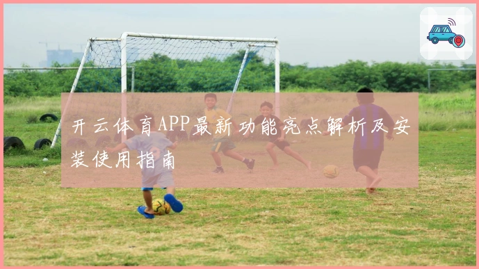 开云体育APP最新功能亮点解析及安装使用指南