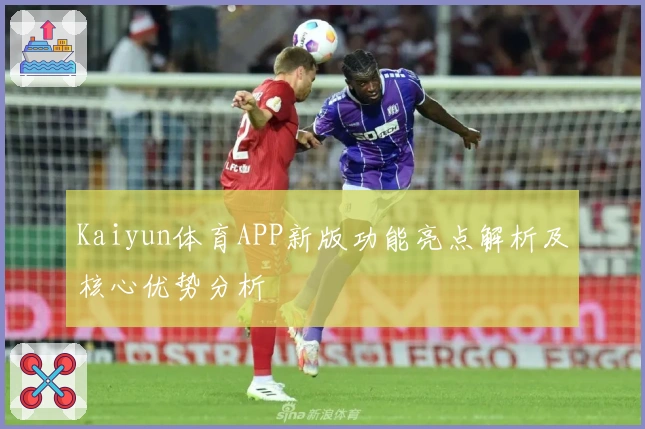 Kaiyun体育APP新版功能亮点解析及核心优势分析
