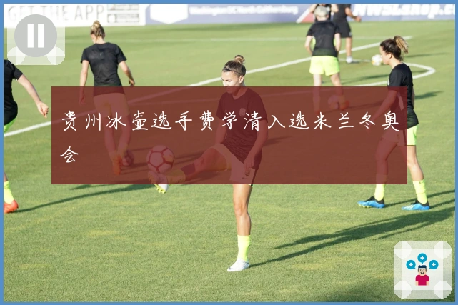 贵州冰壶选手费学清入选米兰冬奥会