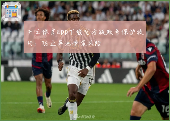 开云体育app下载官方版账号保护技巧，防止异地登录风险