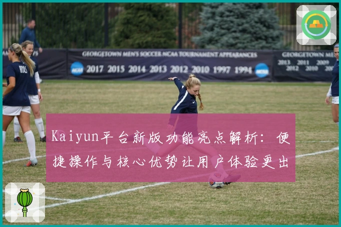 Kaiyun平台新版功能亮点解析：便捷操作与核心优势让用户体验更出色