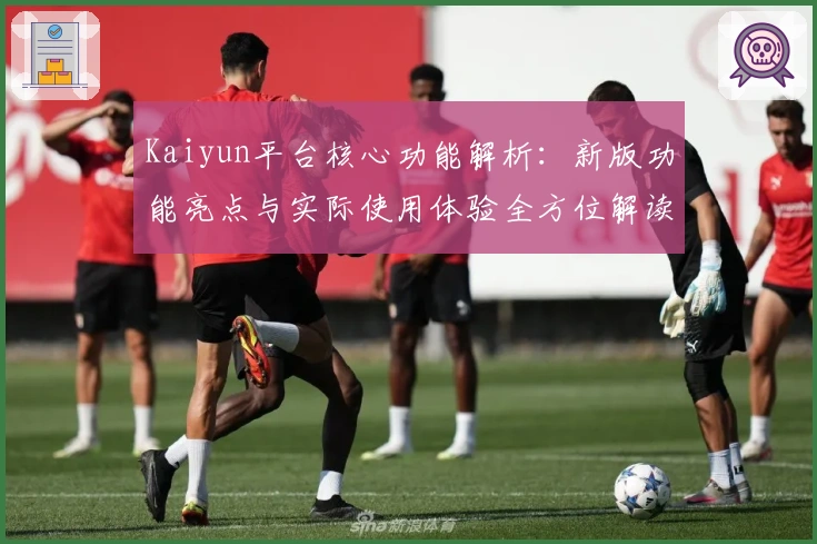 Kaiyun平台核心功能解析：新版功能亮点与实际使用体验全方位解读
