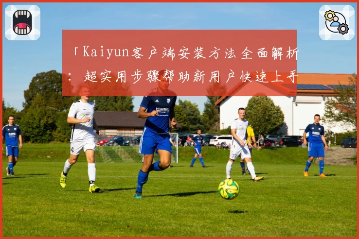 「Kaiyun客户端安装方法全面解析：超实用步骤帮助新用户快速上手使用」