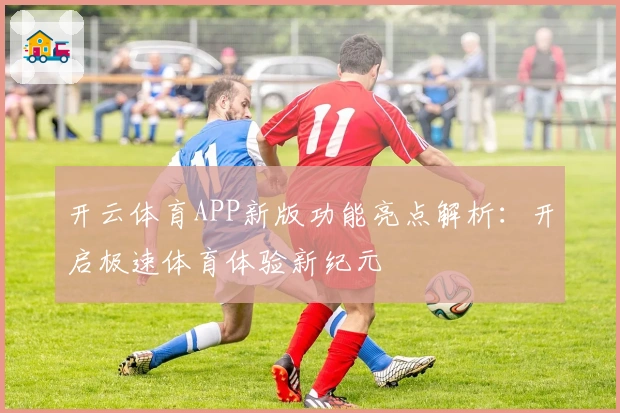 开云体育APP新版功能亮点解析:开启极速体育体验新纪元