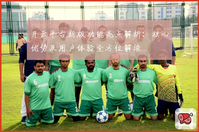 开云平台新版功能亮点解析：核心优势及用户体验全方位解读