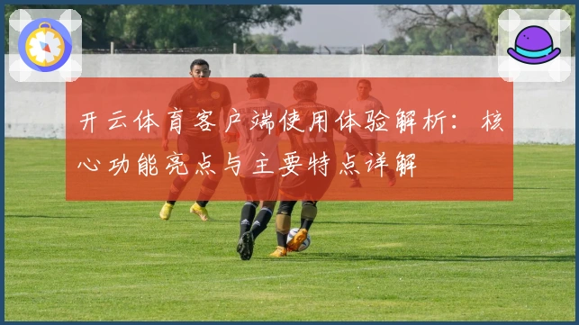开云体育客户端使用体验解析:核心功能亮点与主要特点详解