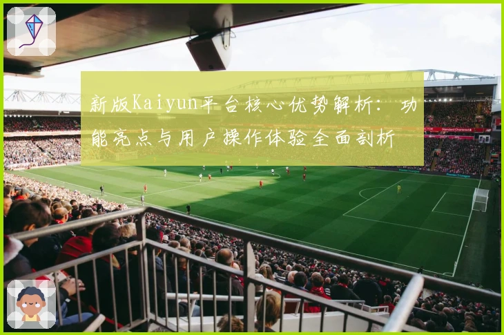 新版Kaiyun平台核心优势解析:功能亮点与用户操作体验全面剖析