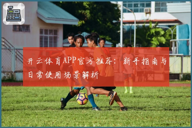开云体育APP官方推荐：新手指南与日常使用场景解析