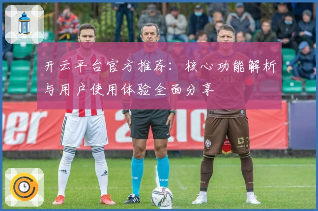 开云平台官方推荐：核心功能解析与用户使用体验全面分享