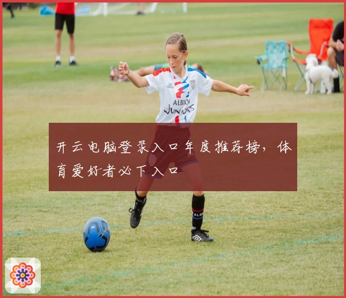 开云电脑登录入口年度推荐榜，体育爱好者必下入口