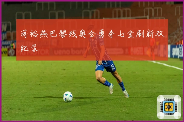 蒋裕燕巴黎残奥会勇夺七金刷新双纪录