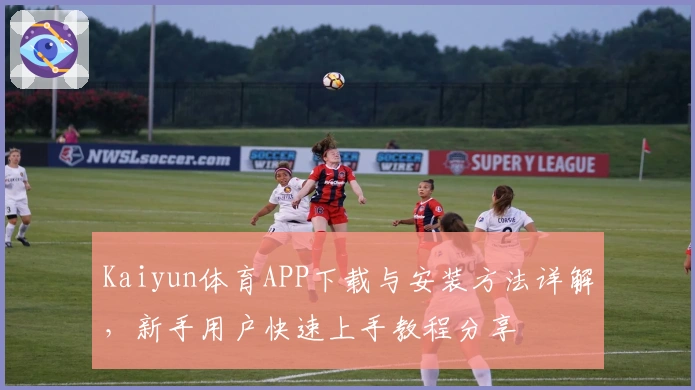 Kaiyun体育APP下载与安装方法详解，新手用户快速上手教程分享