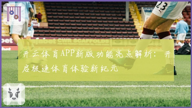 开云体育APP新版功能亮点解析：开启极速体育体验新纪元