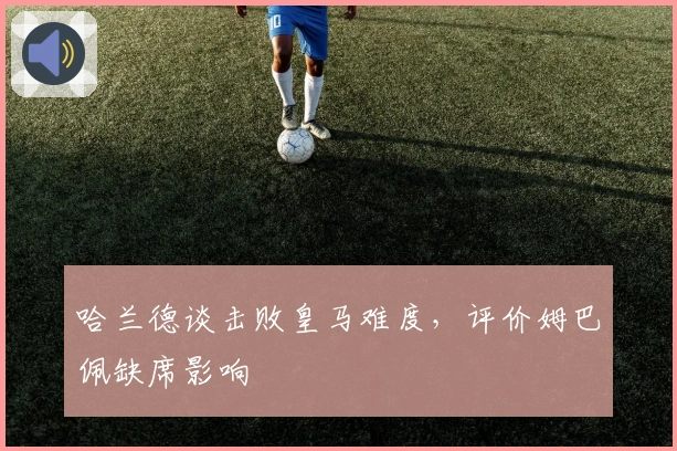 哈兰德谈击败皇马难度，评价姆巴佩缺席影响