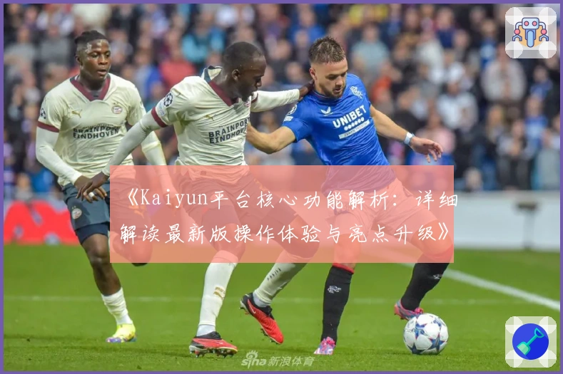 《Kaiyun平台核心功能解析:详细解读最新版操作体验与亮点升级》