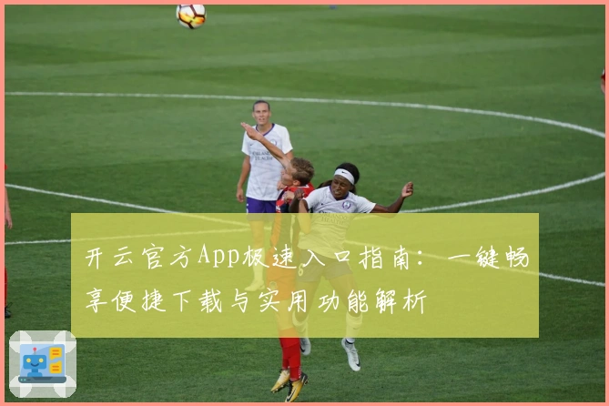 开云官方App极速入口指南：一键畅享便捷下载与实用功能解析