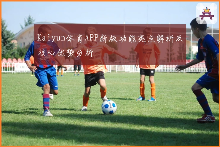 Kaiyun体育APP新版功能亮点解析及核心优势分析