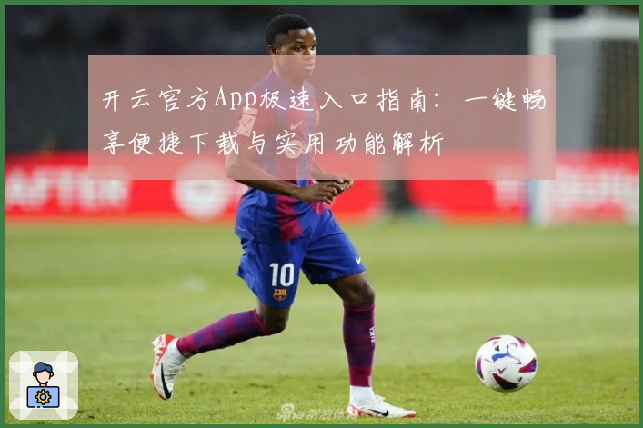开云官方App极速入口指南:一键畅享便捷下载与实用功能解析