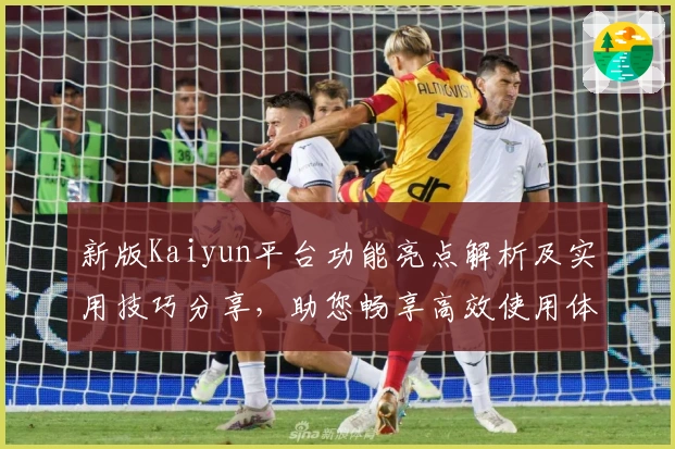 新版Kaiyun平台功能亮点解析及实用技巧分享，助您畅享高效使用体验