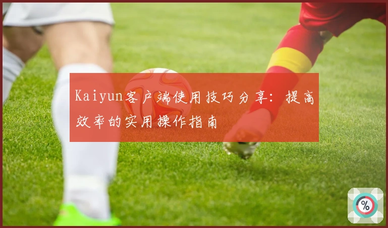 Kaiyun客户端使用技巧分享：提高效率的实用操作指南