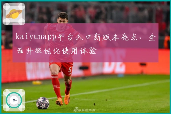 kaiyunapp平台入口新版本亮点,全面升级优化使用体验