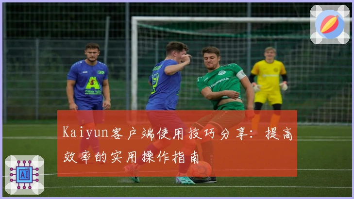 Kaiyun客户端使用技巧分享：提高效率的实用操作指南
