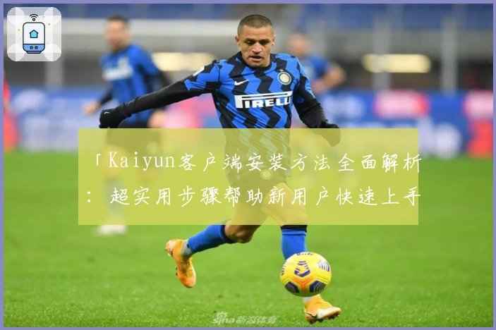 「Kaiyun客户端安装方法全面解析：超实用步骤帮助新用户快速上手使用」