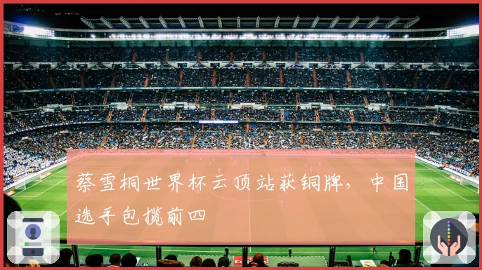 蔡雪桐世界杯云顶站获铜牌，中国选手包揽前四