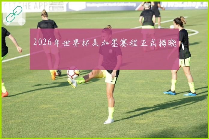 2026年世界杯美加墨赛程正式揭晓