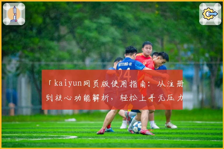 「kaiyun网页版使用指南：从注册到核心功能解析，轻松上手无压力」