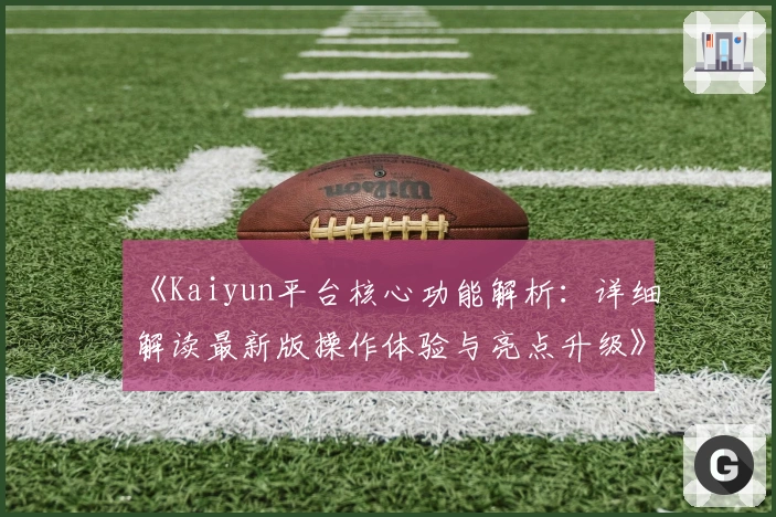 《Kaiyun平台核心功能解析：详细解读最新版操作体验与亮点升级》