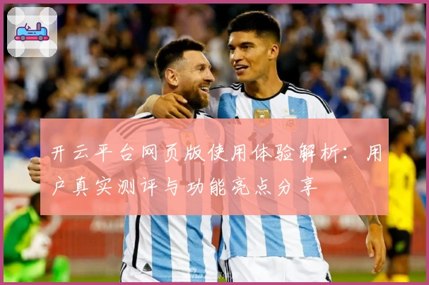 开云平台网页版使用体验解析:用户真实测评与功能亮点分享