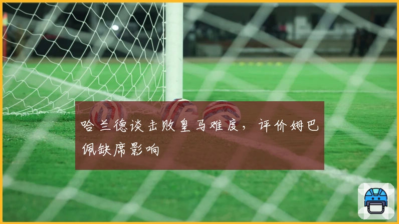 哈兰德谈击败皇马难度，评价姆巴佩缺席影响