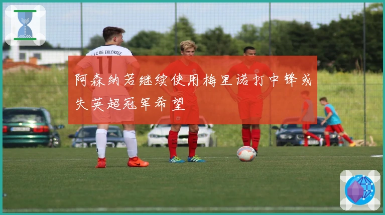 阿森纳若继续使用梅里诺打中锋或失英超冠军希望
