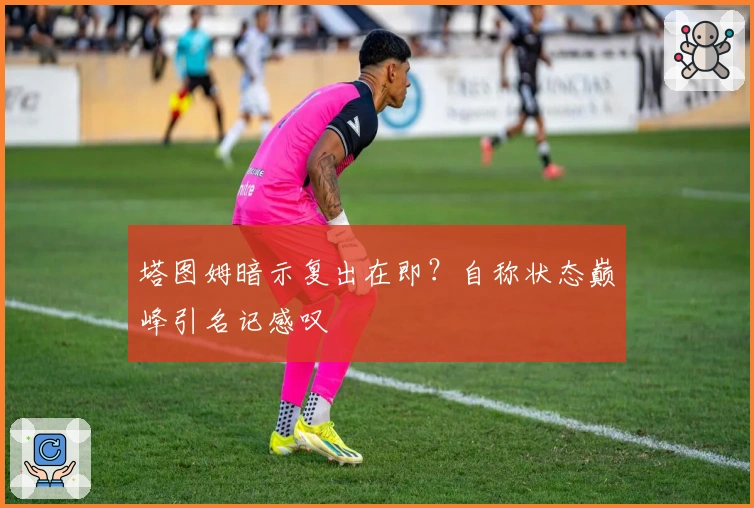 塔图姆暗示复出在即？自称状态巅峰引名记感叹