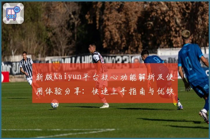新版Kaiyun平台核心功能解析及使用体验分享：快速上手指南与优缺点分析