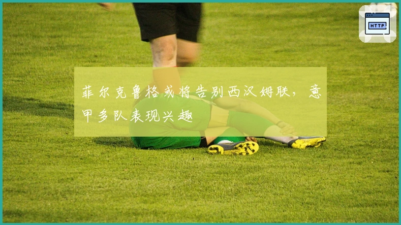 菲尔克鲁格或将告别西汉姆联，意甲多队表现兴趣