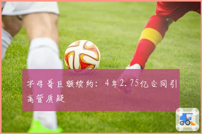 字母哥巨额续约：4年2.75亿合同引高管质疑