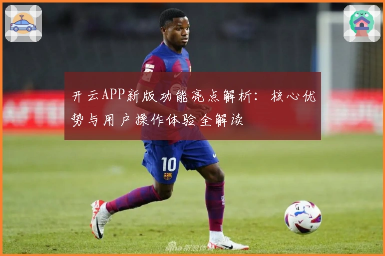 开云APP新版功能亮点解析：核心优势与用户操作体验全解读
