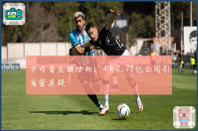 字母哥巨额续约：4年2.75亿合同引高管质疑