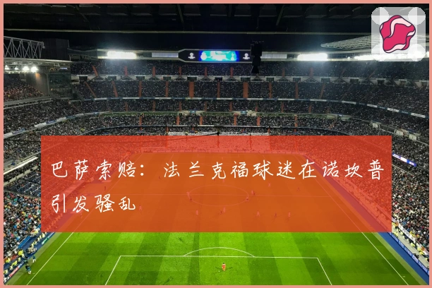 巴萨索赔：法兰克福球迷在诺坎普引发骚乱