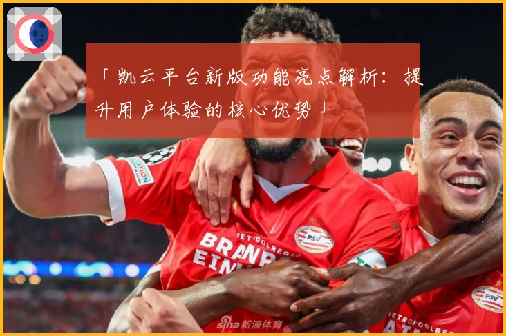 「凯云平台新版功能亮点解析：提升用户体验的核心优势」