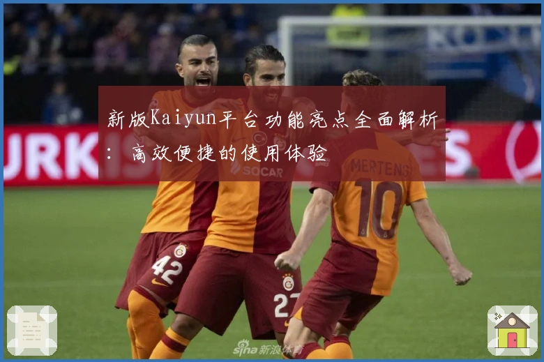 新版Kaiyun平台功能亮点全面解析：高效便捷的使用体验