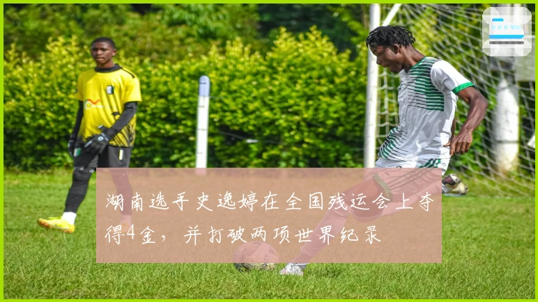 湖南选手史逸婷在全国残运会上夺得4金，并打破两项世界纪录