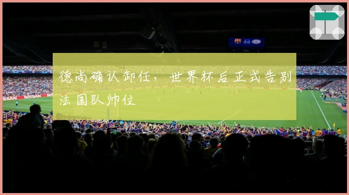 德尚确认卸任，世界杯后正式告别法国队帅位