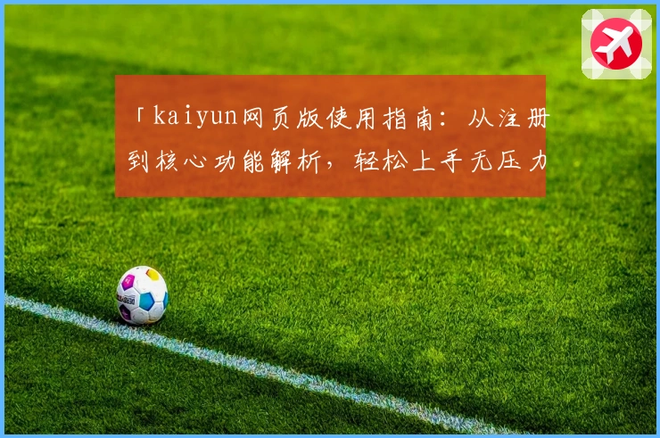 「kaiyun网页版使用指南：从注册到核心功能解析，轻松上手无压力」